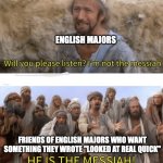 Fr tho | ENGLISH MAJORS; FRIENDS OF ENGLISH MAJORS WHO WANT SOMETHING THEY WROTE "LOOKED AT REAL QUICK" | image tagged in he is the messiah | made w/ Imgflip meme maker