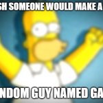 O | "I WISH SOMEONE WOULD MAKE A MOD"; A RANDOM GUY NAMED GARRY: | image tagged in homer simpson cheering | made w/ Imgflip meme maker