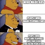 Whinnie The Poo (Normal, Fancy, Gross) | PEOPLE WHO MADE ADS; PEOPLE WHO MADE PLAYABLE ADS; PEOPLE WHO MADE FAKE PLAYABLE ADS THAT SEND YOU TO THE PLAY STORE | image tagged in whinnie the poo normal fancy gross | made w/ Imgflip meme maker