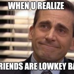 Michael Scott Cry | WHEN U REALIZE; UR FRIENDS ARE LOWKEY BASED | image tagged in michael scott cry | made w/ Imgflip meme maker
