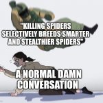 But it's true tho | "KILLING SPIDERS SELECTIVELY BREEDS SMARTER AND STEALTHIER SPIDERS"; A NORMAL DAMN CONVERSATION | image tagged in fuze elbow dropping a hostage | made w/ Imgflip meme maker