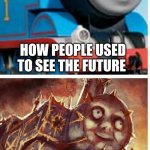 Which is true | HOW PEOPLE USED TO SEE THE FUTURE; HOW PEOPLE SEE THE FUTURE NOW | image tagged in thomas the hell engine | made w/ Imgflip meme maker