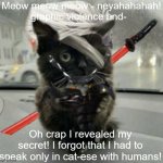 Bad title goes here | Meow meow meow - neyahahahah! graphic violence and-; Oh crap I revealed my secret! I forgot that I had to speak only in cat-ese with humans! | image tagged in no,filter,no context,what am i doing with my life,cursed,why are you reading the tags | made w/ Imgflip meme maker