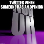 nuh uh 3d | TWITTER WHEN SOMEONE HAS AN OPINION | image tagged in nuh uh 3d | made w/ Imgflip meme maker