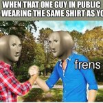 Lol | WHEN THAT ONE GUY IN PUBLIC IS WEARING THE SAME SHIRT AS YOU | image tagged in frens | made w/ Imgflip meme maker