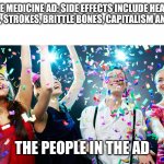 Funny meme | THE MEDICINE AD: SIDE EFFECTS INCLUDE HEART ATTACKS, STROKES, BRITTLE BONES, CAPITALISM AND DEAGH; THE PEOPLE IN THE AD | image tagged in party time | made w/ Imgflip meme maker