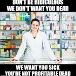 Pharmacy | DON'T BE RIDICULOUS
WE DON'T WANT YOU DEAD; WE WANT YOU SICK
YOU'RE NOT PROFITABLE DEAD | image tagged in pharmacy | made w/ Imgflip meme maker