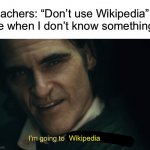 Wikipedia is always the first result on Google. Surely it can’t be that unreliable?? | Teachers: “Don’t use Wikipedia”
Me when I don’t know something:; Wikipedia | image tagged in i m going to become the joker,relatable memes,funny memes,wikipedia,teachers | made w/ Imgflip meme maker