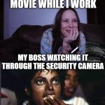 Work is slow | ME WATCHING A MOVIE WHILE I WORK; MY BOSS WATCHING IT THROUGH THE SECURITY CAMERA | image tagged in woman watching tv,michael jackson popcorn,michael jackson,work,jobs,i hate my job | made w/ Imgflip meme maker