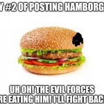 Day 2 | DAY #2 OF POSTING HAMBORGER; UH OH! THE EVIL FORCES ARE EATING HIM! I'LL FIGHT BACK! | image tagged in hamburger,memes | made w/ Imgflip meme maker