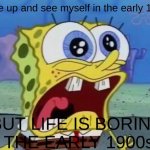 but it so boring | I wake up and see myself in the early 1900s:; BUT LIFE IS BORING IN THE EARLY 1900s!!!! | image tagged in spongebob crying/screaming | made w/ Imgflip meme maker