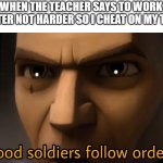 A big brain move | WHEN THE TEACHER SAYS TO WORK SMARTER NOT HARDER SO I CHEAT ON MY TESTS: | image tagged in good soldiers follow orders,memes,school,school meme | made w/ Imgflip meme maker