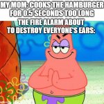 Patrick rubbing hands together | MY MOM: COOKS THE HAMBURGER FOR 0.5 SECONDS TOO LONG; THE FIRE ALARM ABOUT TO DESTROY EVERYONE'S EARS: | image tagged in patrick rubbing hands together,fire alarm | made w/ Imgflip meme maker