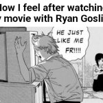 He just like me fr!!! | How I feel after watching any movie with Ryan Gosling: | image tagged in fun | made w/ Imgflip meme maker