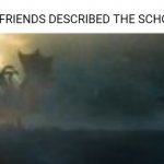 The School as told by a Friend | HOW YOUR FRIENDS DESCRIBED THE SCHOOL FIGHT | image tagged in king ghidorah vs godzilla | made w/ Imgflip meme maker