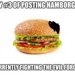 Day #3: HVTFOE (Hamburger Vs The Forces Of Evil) | DAY #3 OF POSTING HAMBORGER; CURRENTLY FIGHTING THE EVIL FORCES | image tagged in hamburger,memes | made w/ Imgflip meme maker