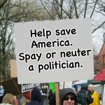 It's for our greater good | Help save America.  Spay or neuter a politician. | image tagged in blank protest sign | made w/ Imgflip meme maker