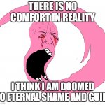 T H E R E  I S  N O  E S C A P E  F R O M  H E L L | THERE IS NO COMFORT IN REALITY; I THINK I AM DOOMED TO ETERNAL SHAME AND GUILT | image tagged in giygas | made w/ Imgflip meme maker