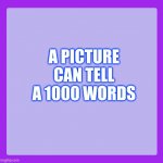 A picture can tell a 1000 words | A PICTURE CAN TELL A 1000 WORDS | image tagged in my purple blank,words | made w/ Imgflip meme maker