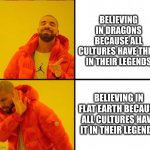 dragons, flat earth | BELIEVING IN DRAGONS BECAUSE ALL CULTURES HAVE THEM IN THEIR LEGENDS; BELIEVING IN FLAT EARTH BECAUSE ALL CULTURES HAVE IT IN THEIR LEGENDS | image tagged in drake yes no reverse | made w/ Imgflip meme maker