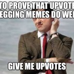 Mr Bean Sarcastic | TO PROVE THAT UPVOTE BEGGING MEMES DO WELL; GIVE ME UPVOTES | image tagged in mr bean sarcastic | made w/ Imgflip meme maker