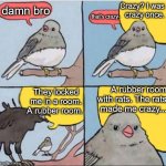 Crazy? | damn bro; Crazy? I was 
crazy once. that's crazy-; A rubber room with rats. The rats
 made me crazy... They locked me in a room. A rubber room. | image tagged in loud bird,memes,crazy | made w/ Imgflip meme maker