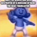 Nuclear bomb Smurf | HALF THE WORLD HAS BEEN DESTROYED BY A NUCLEAR ATTACK! 
THE DEAF TRANSLATOR: | image tagged in gifs,nuclear explosion,smurfs | made w/ Imgflip video-to-gif maker