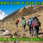 While we were hiking | SORRY FOR WHAT I SAID; WHILE WE WERE HIKING | image tagged in hikers trudging up a mountain | made w/ Imgflip meme maker