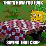 THAT'S HOW YOU LOOK SAYIN THAT CRAP | THAT'S HOW YOU LOOK; SAYING THAT CRAP | image tagged in dried out spongebob | made w/ Imgflip meme maker