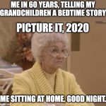Sophia Golden Girls | ME IN 60 YEARS, TELLING MY GRANDCHILDREN A BEDTIME STORY; PICTURE IT, 2020; ME SITTING AT HOME. GOOD NIGHT. | image tagged in sophia golden girls | made w/ Imgflip meme maker