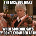 Dorothy Golden Girls  | THE FACE YOU MAKE; WHEN SOMEONE SAYS THEY DON'T KNOW BEA ARTHUR | image tagged in dorothy golden girls | made w/ Imgflip meme maker