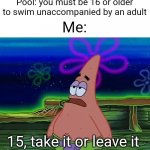 Meme #2,831 | Pool: you must be 16 or older to swim unaccompanied by an adult; Me:; 15, take it or leave it | image tagged in patrick star take it or leave,memes,age,pool,swimming,relatable | made w/ Imgflip meme maker