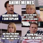 anime and cartoon | ANIME MEMES; NARUTO WAIT I CAN EXPLAIN; BORUTO YOU WERE IN 3 ANIME I WAS IN ONE AND SOON 2; PEPPA PIG YOU ARE IN ANIME; ONE PIECE YOU WERE IN ONE AND SOON TWO I WILL ONLY BE IN 1 | image tagged in rose i can explain | made w/ Imgflip meme maker