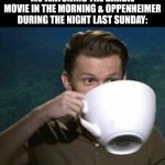 tom holland big cup | ME WATCHING THE BARBIE MOVIE IN THE MORNING & OPPENHEIMER DURING THE NIGHT LAST SUNDAY: | image tagged in memes,barbie,film | made w/ Imgflip meme maker