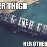 Suez Canal Stuck | HER THIGH; ME; HER OTHER THIGH | image tagged in suez canal stuck | made w/ Imgflip meme maker