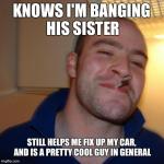 GGG | KNOWS I'M BANGING HIS SISTER STILL HELPS ME FIX UP MY CAR, AND IS A PRETTY COOL GUY IN GENERAL | image tagged in ggg | made w/ Imgflip meme maker