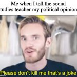 XD | Me when I tell the social studies teacher my political opinion: | image tagged in pewdiepie please don t kill me that s a joke | made w/ Imgflip meme maker