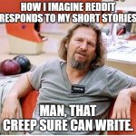 Sad, but true. | HOW I IMAGINE REDDIT RESPONDS TO MY SHORT STORIES; MAN, THAT CREEP SURE CAN WRITE. | image tagged in big lebowski | made w/ Imgflip meme maker