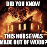 House Made Out Of Wood | DID YOU KNOW; THIS HOUSE WAS MADE OUT OF WOOD? | image tagged in burning house,house,wood,did you know | made w/ Imgflip meme maker