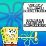 Remember: You are responsible for your actions. Even here. | THE INTERNET CAN MAKE YOUR OPINION REACH MILLIONS; BE SURE TO CHECK IF WHAT YOU SAY IS AT LEAST TRUE OR USEFUL | image tagged in spongebob with a sign | made w/ Imgflip meme maker