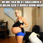 Pregnant woman | NO ONE TOLD ME IF I SWALLOWED A WATER MELON SEED IT WOULD GROW INSIDE ME.. | image tagged in pregnant woman | made w/ Imgflip meme maker