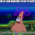 Patrick Star Take It Or Leave | ME AT 3AM WANTING TO GO TO SLEEP; Just five more minutes | image tagged in patrick star take it or leave | made w/ Imgflip meme maker