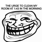 This happens almost every night | ME: TRYING TO FALL ASLEEP; THE URGE TO CLEAN MY ROOM AT 1:43 IN THE MORNING | image tagged in trollface | made w/ Imgflip meme maker