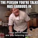 Hey Panini Head, Are You Listening To Me? | WHEN THE PERSON YOU'RE TALKING TO 
HAS EARBUDS IN | image tagged in hey panini head are you listening to me | made w/ Imgflip meme maker