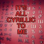 It's All Cyrillic to Me | IT'S 
ALL 
CYRILLIC 
TO 
ME | image tagged in cyrillic alphabet | made w/ Imgflip meme maker