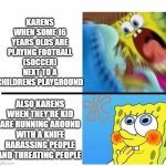 karens | KARENS WHEN SOME 16 YEARS OLDS ARE PLAYING FOOTBALL (SOCCER) NEXT TO A CHILDRENS PLAYGROUND; ALSO KARENS WHEN THEY'RE KID ARE RUNNING AROUND WITH A KNIFE HARASSING PEOPLE AND THREATING PEOPLE | image tagged in spongebob angry cute,karens | made w/ Imgflip meme maker