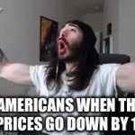 True | AMERICANS WHEN THE GAS PRICES GO DOWN BY 1 CENT | image tagged in gifs,funny,memes,funny memes | made w/ Imgflip video-to-gif maker