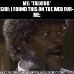 I don't remember asking | ME: *TALKING*
SIRI: I FOUND THIS ON THE WEB FOR-
ME: | image tagged in i don't remember asking | made w/ Imgflip meme maker