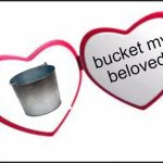 bucket my beloved | bucket my
beloved | image tagged in my beloved | made w/ Imgflip meme maker