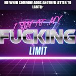 It's really a whole bunch of b***s**t | ME WHEN SOMEONE ADDS ANOTHER LETTER TO 
LGBTQ+ | image tagged in i am at my f king limit | made w/ Imgflip meme maker